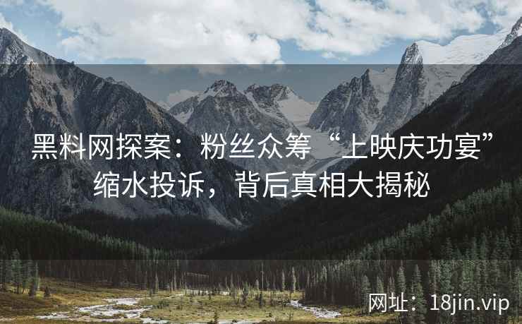 黑料网探案：粉丝众筹“上映庆功宴”缩水投诉，背后真相大揭秘
