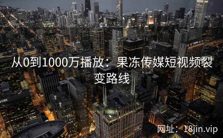 从0到1000万播放：果冻传媒短视频裂变路线