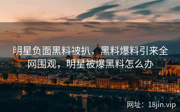明星负面黑料被扒，黑料爆料引来全网围观，明星被爆黑料怎么办