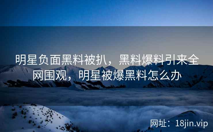 明星负面黑料被扒，黑料爆料引来全网围观，明星被爆黑料怎么办