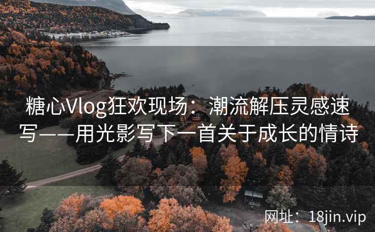 糖心Vlog狂欢现场：潮流解压灵感速写——用光影写下一首关于成长的情诗