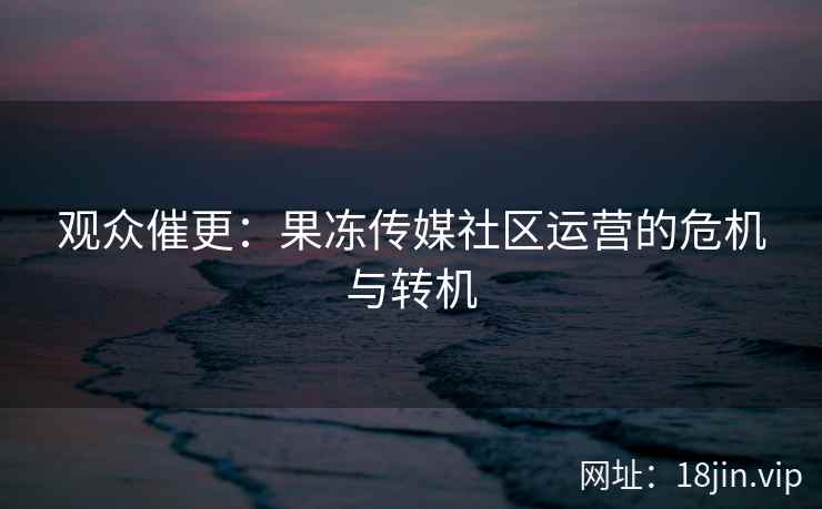 观众催更：果冻传媒社区运营的危机与转机