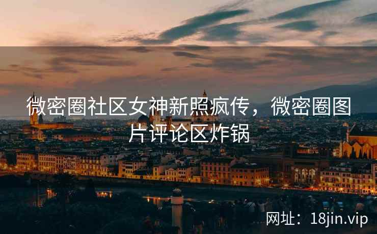 微密圈社区女神新照疯传，微密圈图片评论区炸锅