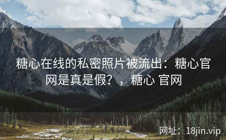 糖心在线的私密照片被流出：糖心官网是真是假？，糖心 官网