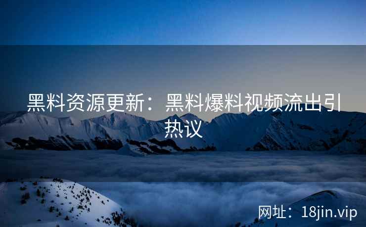 黑料资源更新：黑料爆料视频流出引热议