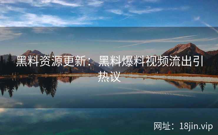 黑料资源更新：黑料爆料视频流出引热议