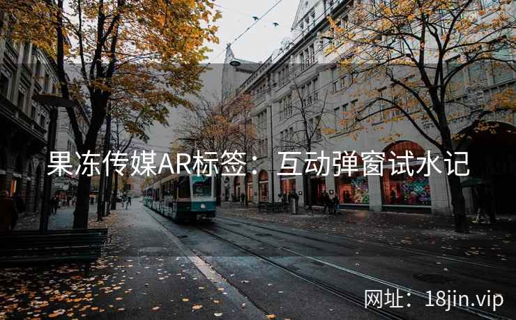 果冻传媒AR标签：互动弹窗试水记
