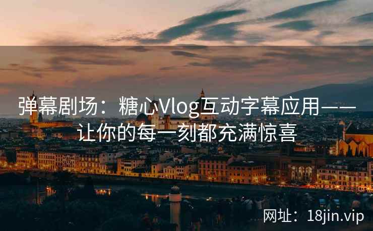 弹幕剧场：糖心Vlog互动字幕应用——让你的每一刻都充满惊喜