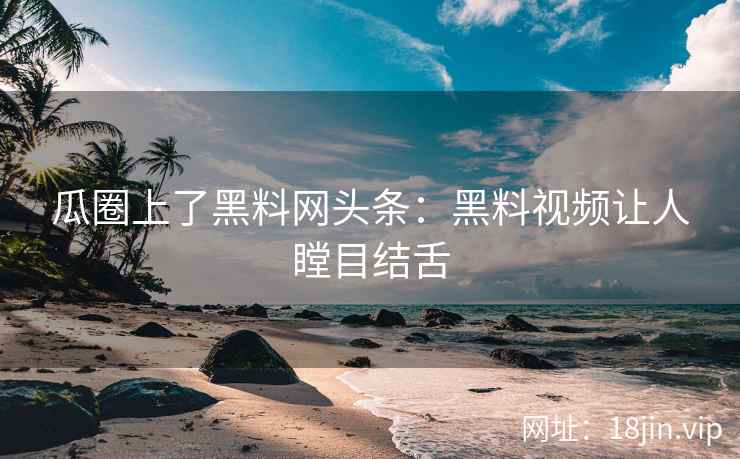 瓜圈上了黑料网头条：黑料视频让人瞠目结舌