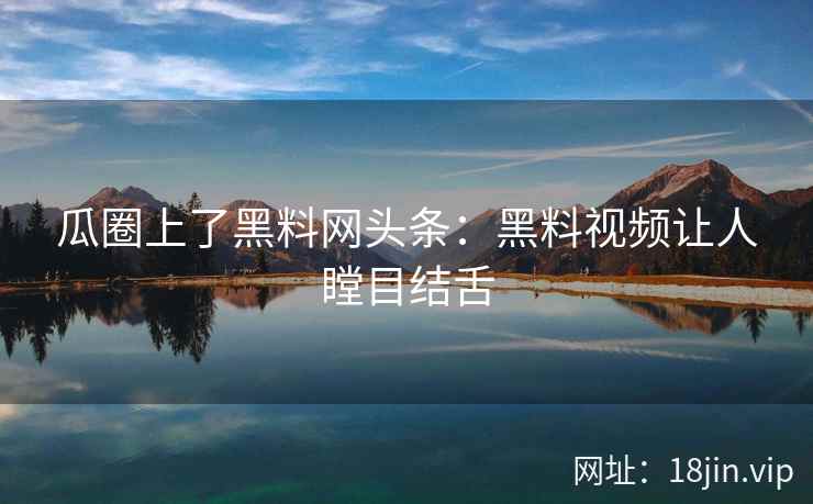 瓜圈上了黑料网头条：黑料视频让人瞠目结舌