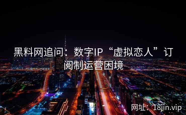黑料网追问：数字IP“虚拟恋人”订阅制运营困境