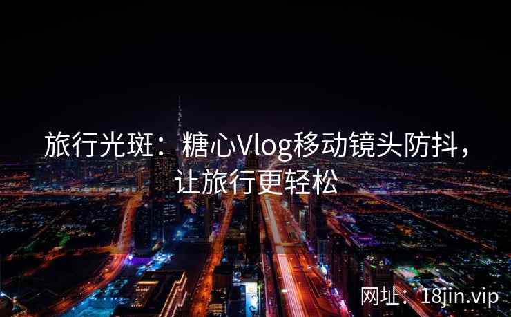 旅行光斑：糖心Vlog移动镜头防抖，让旅行更轻松