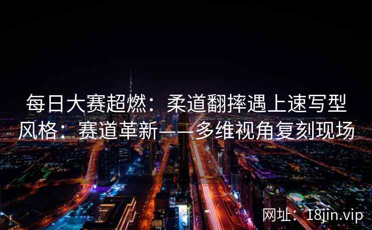每日大赛超燃：柔道翻摔遇上速写型风格：赛道革新——多维视角复刻现场