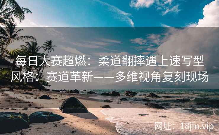 每日大赛超燃：柔道翻摔遇上速写型风格：赛道革新——多维视角复刻现场
