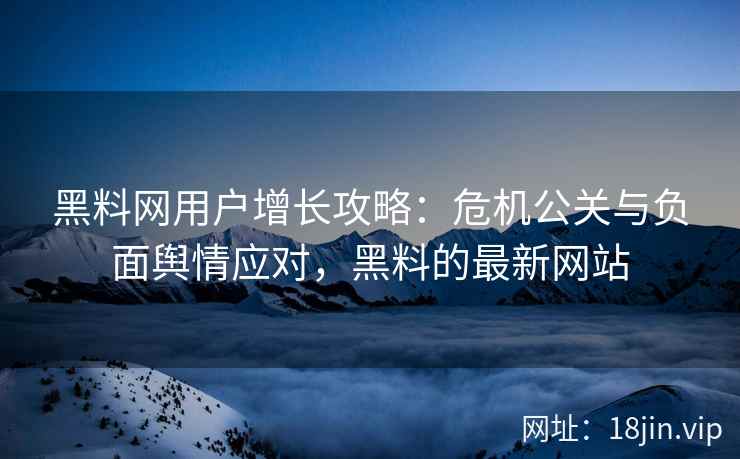 黑料网用户增长攻略：危机公关与负面舆情应对，黑料的最新网站