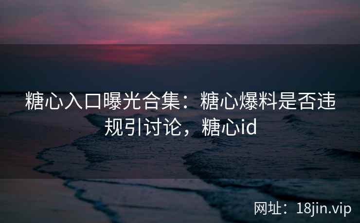 糖心入口曝光合集：糖心爆料是否违规引讨论，糖心id