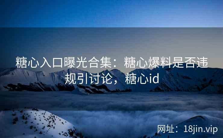 糖心入口曝光合集：糖心爆料是否违规引讨论，糖心id