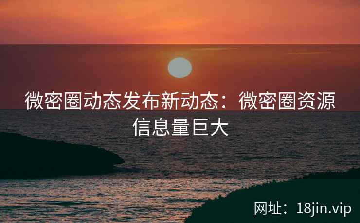 微密圈动态发布新动态：微密圈资源信息量巨大