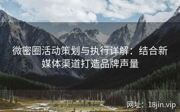 微密圈活动策划与执行详解：结合新媒体渠道打造品牌声量