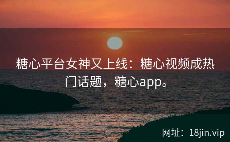 糖心平台女神又上线：糖心视频成热门话题，糖心app。