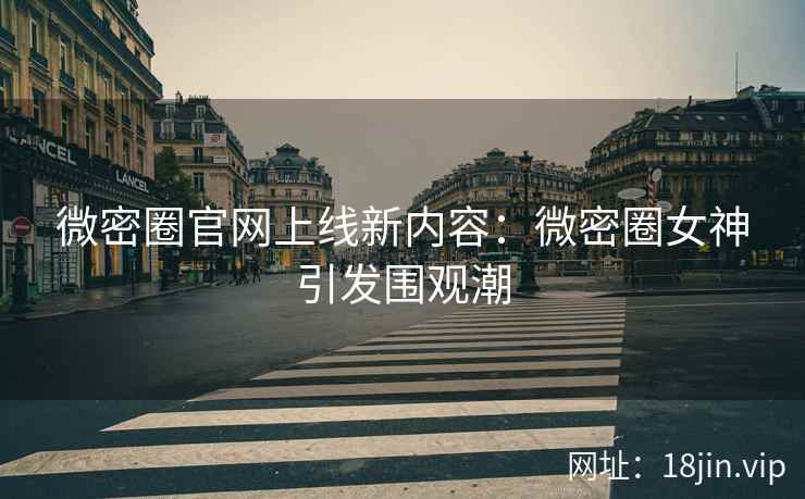 微密圈官网上线新内容：微密圈女神引发围观潮