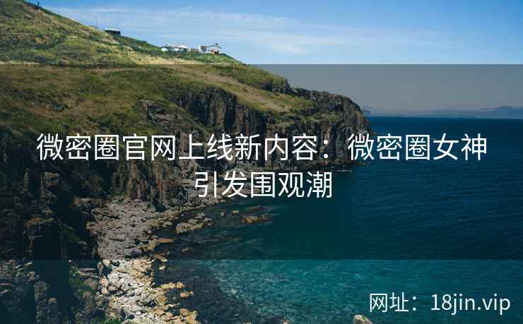 微密圈官网上线新内容：微密圈女神引发围观潮