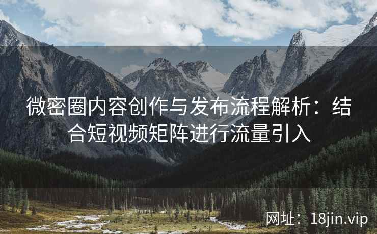 微密圈内容创作与发布流程解析：结合短视频矩阵进行流量引入
