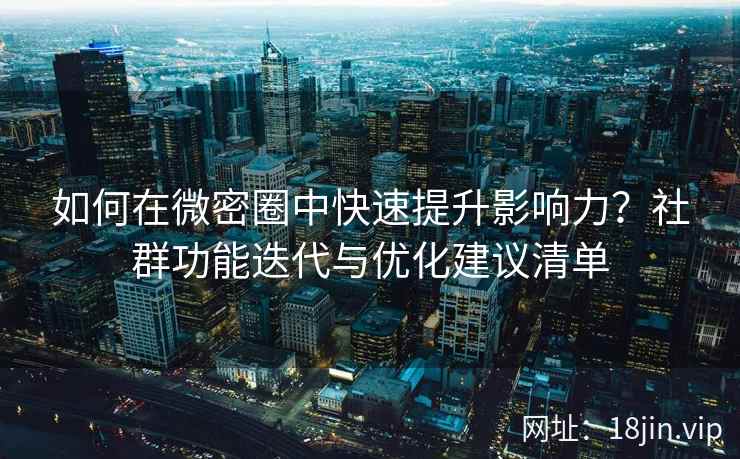 如何在微密圈中快速提升影响力？社群功能迭代与优化建议清单