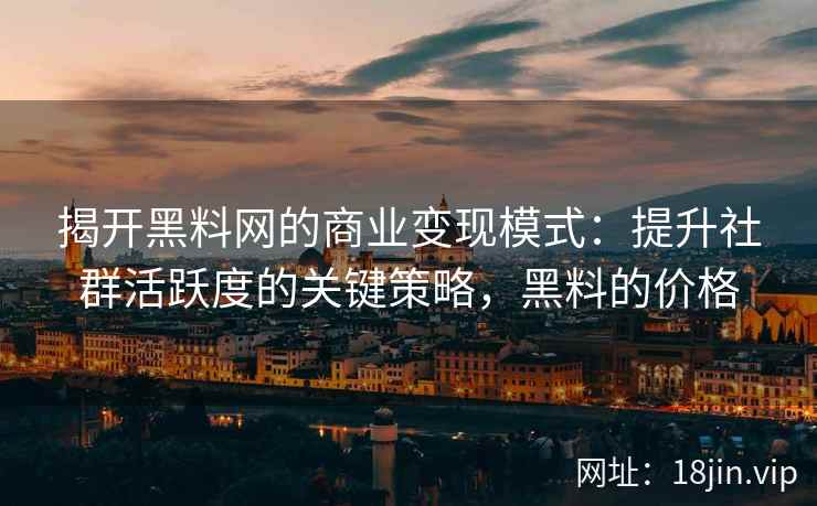 揭开黑料网的商业变现模式：提升社群活跃度的关键策略，黑料的价格
