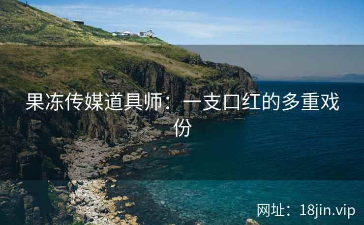 果冻传媒道具师：一支口红的多重戏份