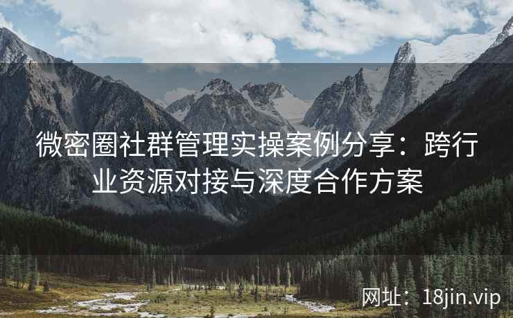 微密圈社群管理实操案例分享：跨行业资源对接与深度合作方案
