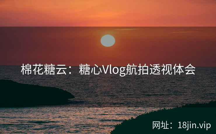 棉花糖云：糖心Vlog航拍透视体会