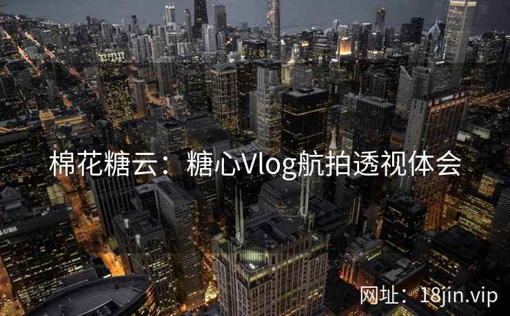 棉花糖云：糖心Vlog航拍透视体会
