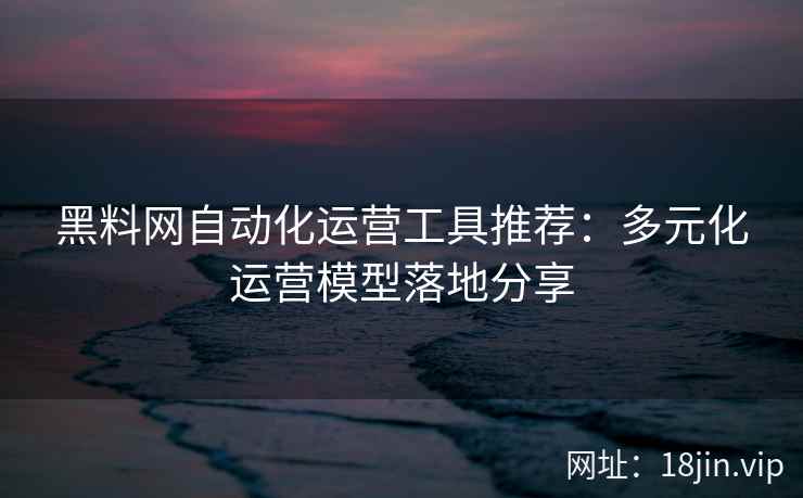 黑料网自动化运营工具推荐：多元化运营模型落地分享