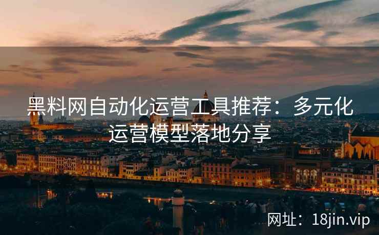 黑料网自动化运营工具推荐：多元化运营模型落地分享
