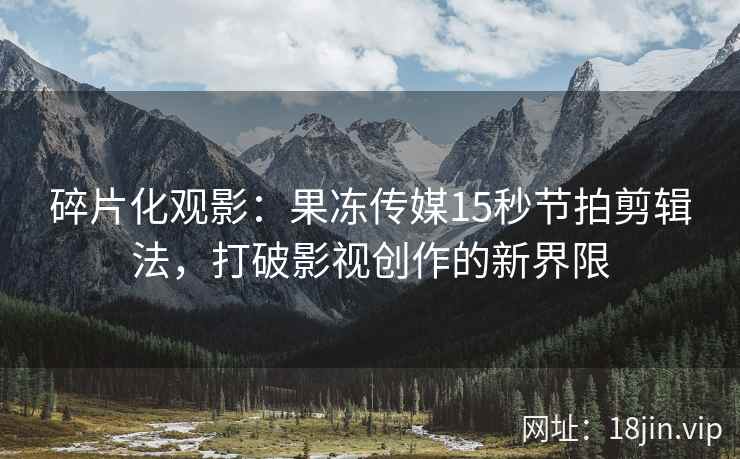 碎片化观影：果冻传媒15秒节拍剪辑法，打破影视创作的新界限