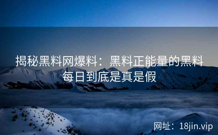 揭秘黑料网爆料：黑料正能量的黑料每日到底是真是假