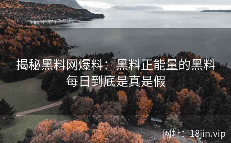揭秘黑料网爆料：黑料正能量的黑料每日到底是真是假