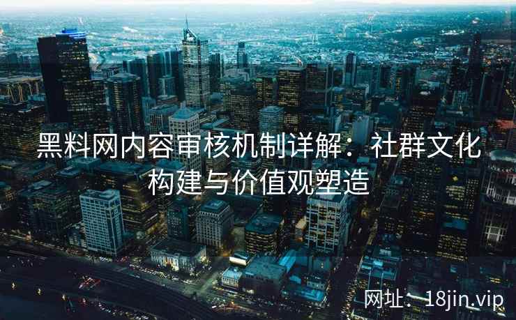 黑料网内容审核机制详解：社群文化构建与价值观塑造