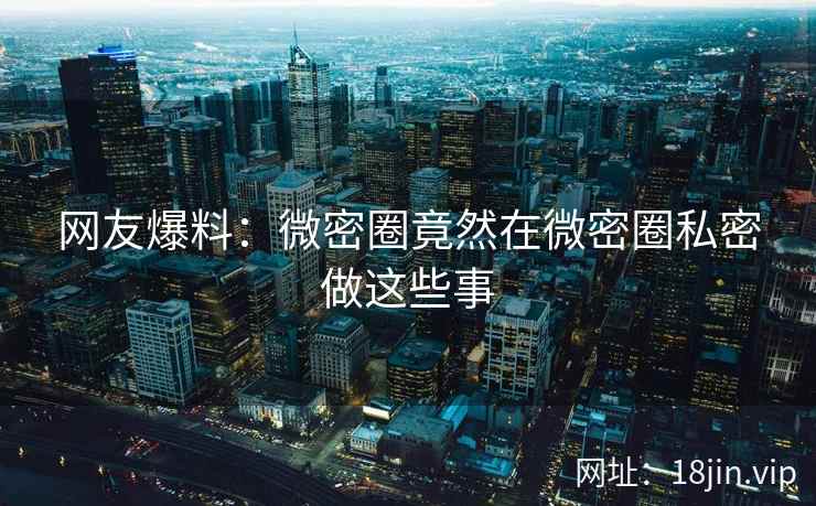 网友爆料：微密圈竟然在微密圈私密做这些事