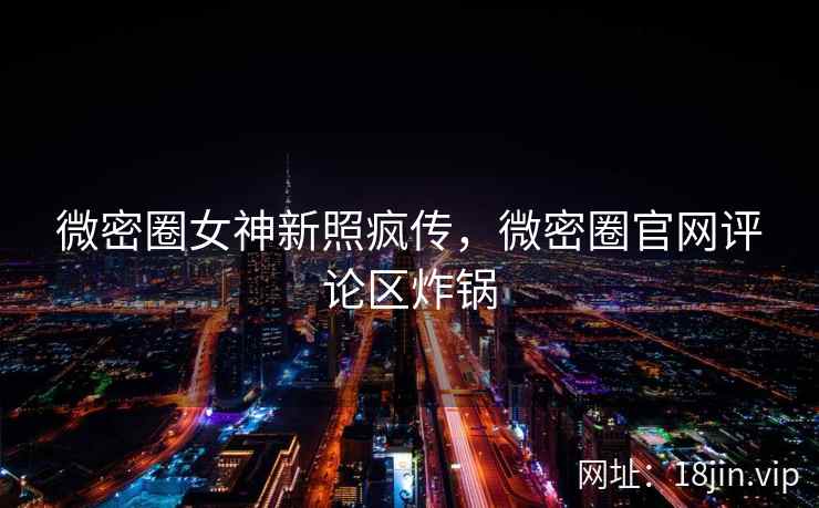 微密圈女神新照疯传，微密圈官网评论区炸锅