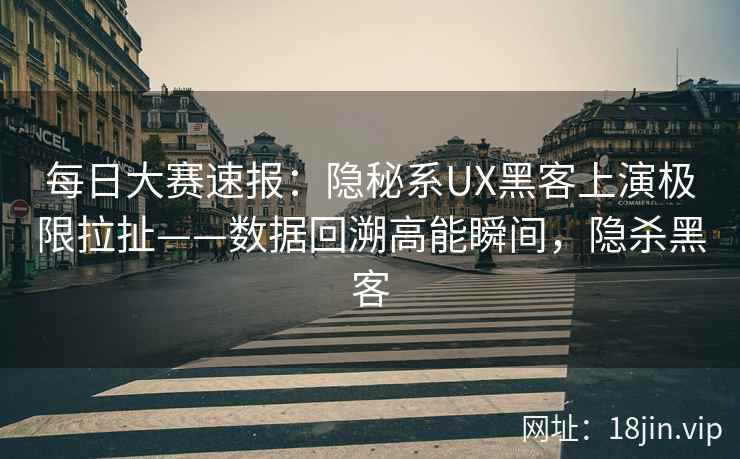 每日大赛速报：隐秘系UX黑客上演极限拉扯——数据回溯高能瞬间，隐杀黑客