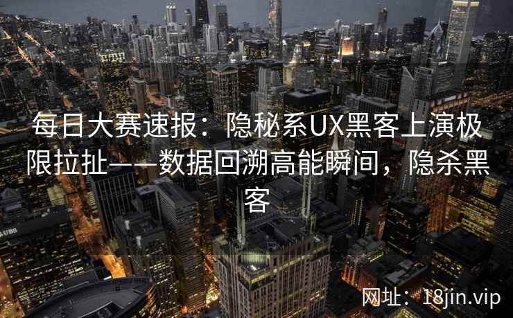 每日大赛速报：隐秘系UX黑客上演极限拉扯——数据回溯高能瞬间，隐杀黑客