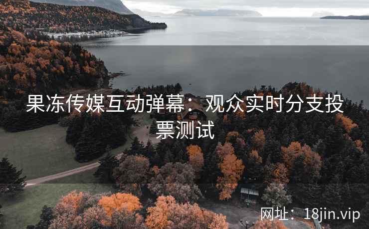 果冻传媒互动弹幕：观众实时分支投票测试