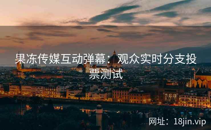 果冻传媒互动弹幕：观众实时分支投票测试