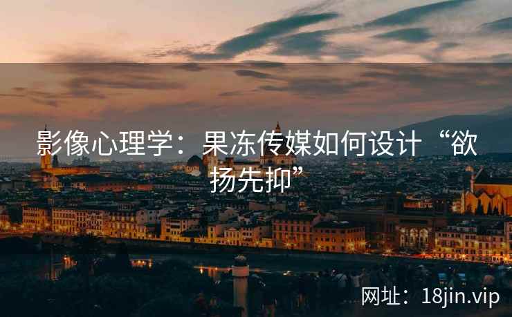 影像心理学：果冻传媒如何设计“欲扬先抑”