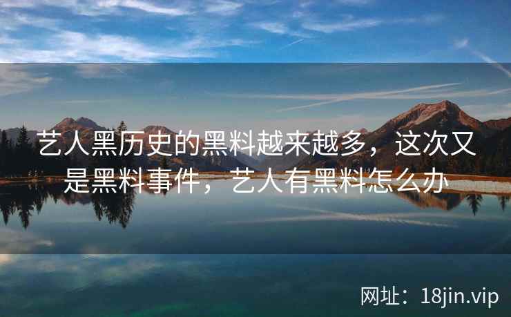 艺人黑历史的黑料越来越多，这次又是黑料事件，艺人有黑料怎么办