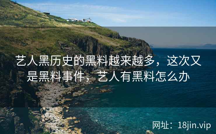 艺人黑历史的黑料越来越多，这次又是黑料事件，艺人有黑料怎么办