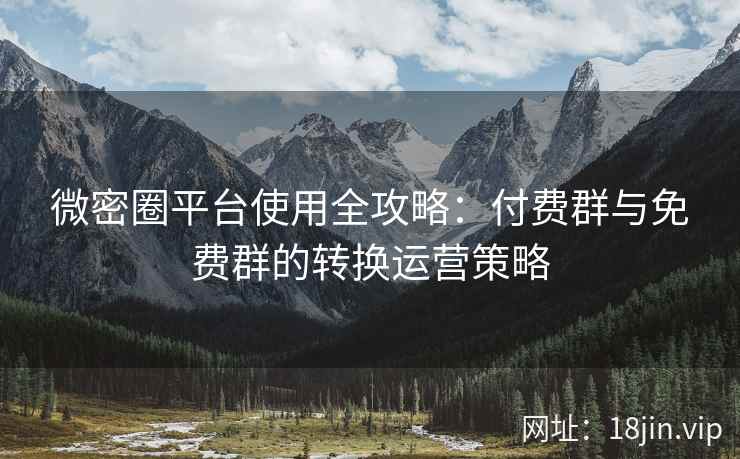 微密圈平台使用全攻略：付费群与免费群的转换运营策略