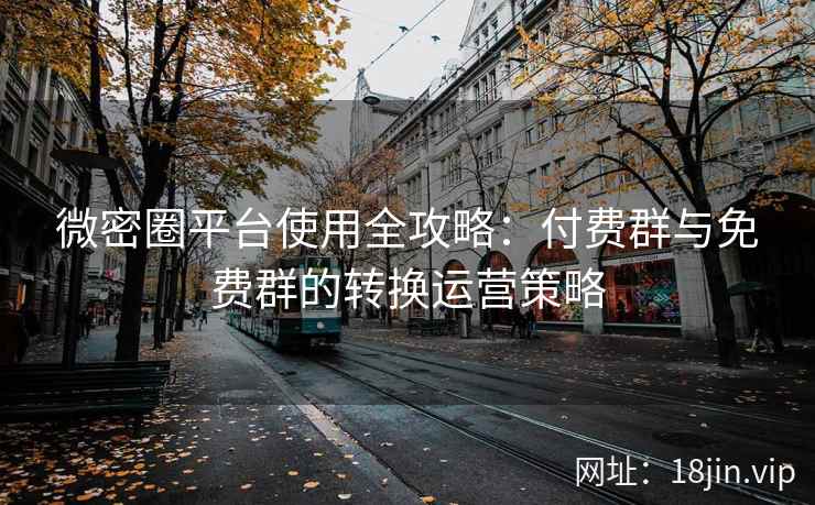 微密圈平台使用全攻略：付费群与免费群的转换运营策略